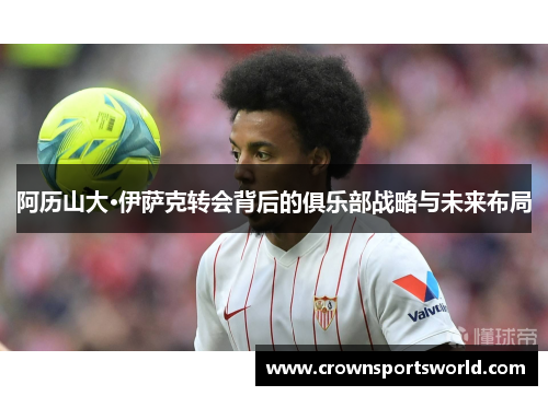 阿历山大·伊萨克转会背后的俱乐部战略与未来布局 阿历山大·伊萨克转会背后的俱乐部战略与未来布局