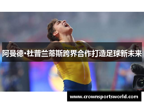 阿曼德·杜普兰蒂斯跨界合作打造足球新未来