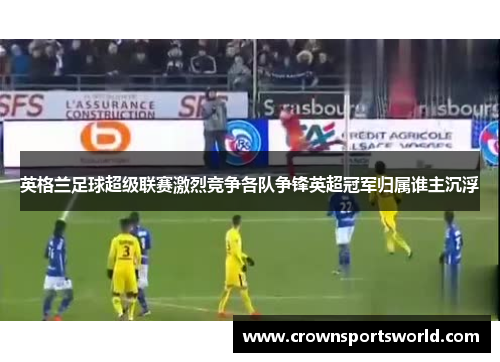 英格兰足球超级联赛激烈竞争各队争锋英超冠军归属谁主沉浮