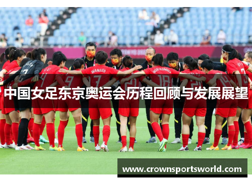 中国女足东京奥运会历程回顾与发展展望 中国女足东京奥运会历程回顾与发展展望
